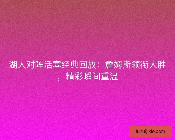 湖人对阵活塞经典回放：詹姆斯领衔大胜，精彩瞬间重温