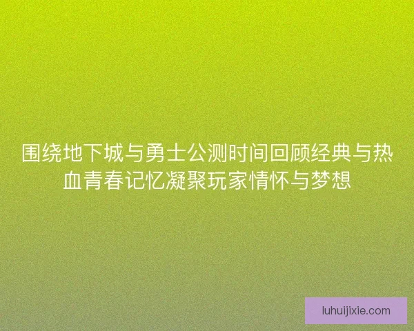 围绕地下城与勇士公测时间回顾经典与热血青春记忆凝聚玩家情怀与梦想