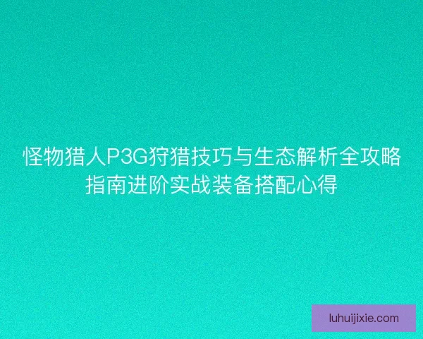 怪物猎人P3G狩猎技巧与生态解析全攻略指南进阶实战装备搭配心得