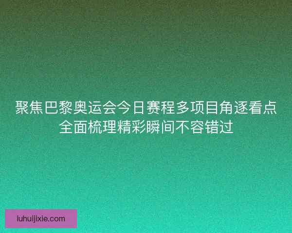 聚焦巴黎奥运会今日赛程多项目角逐看点全面梳理精彩瞬间不容错过