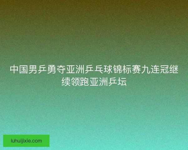 中国男乒勇夺亚洲乒乓球锦标赛九连冠继续领跑亚洲乒坛