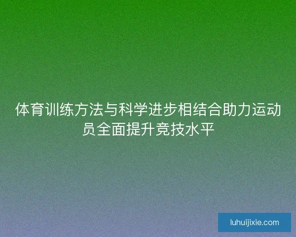体育训练方法与科学进步相结合助力运动员全面提升竞技水平