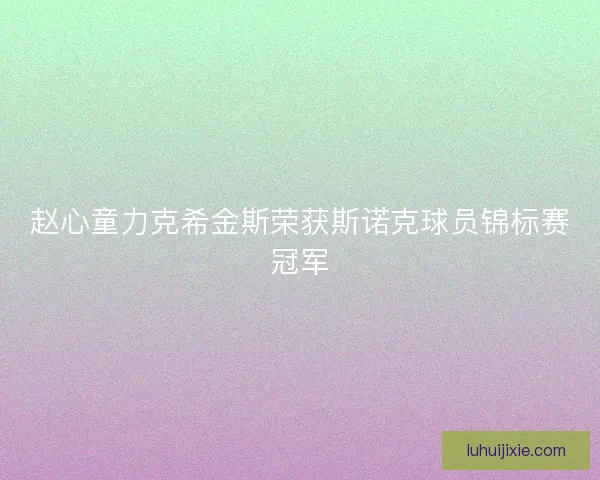 赵心童力克希金斯荣获斯诺克球员锦标赛冠军