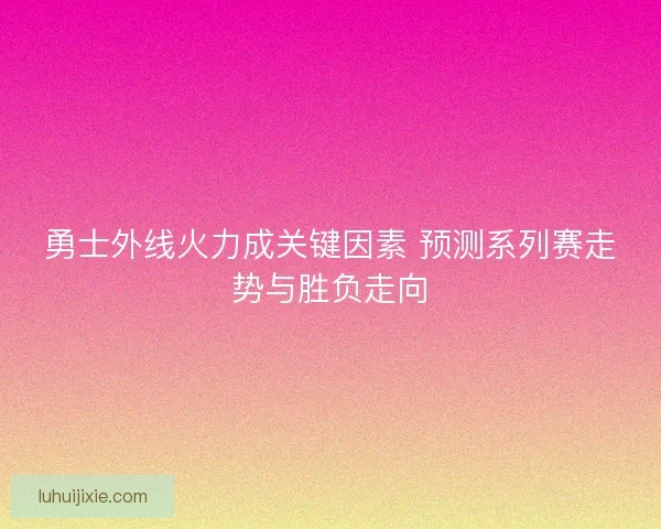 勇士外线火力成关键因素 预测系列赛走势与胜负走向