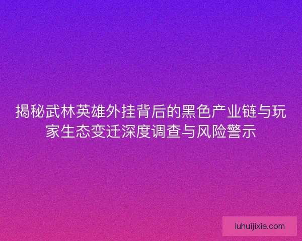 揭秘武林英雄外挂背后的黑色产业链与玩家生态变迁深度调查与风险警示