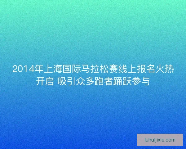 2014年上海国际马拉松赛线上报名火热开启 吸引众多跑者踊跃参与