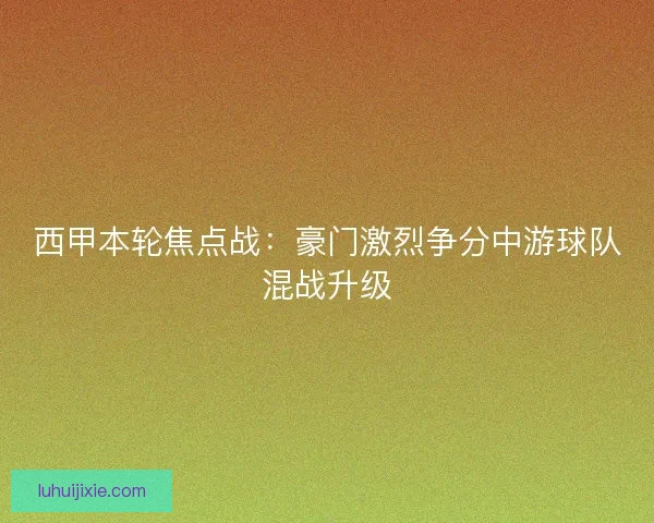 西甲本轮焦点战：豪门激烈争分中游球队混战升级