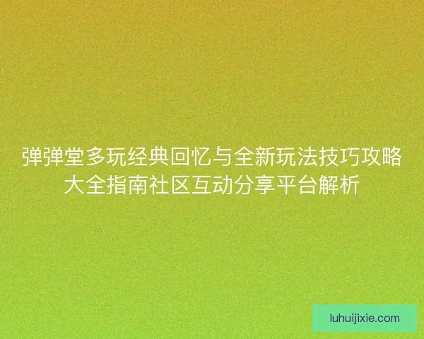弹弹堂多玩经典回忆与全新玩法技巧攻略大全指南社区互动分享平台解析