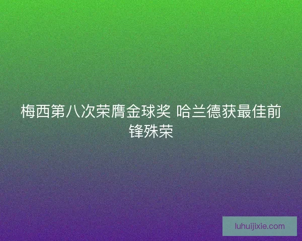 梅西第八次荣膺金球奖 哈兰德获最佳前锋殊荣