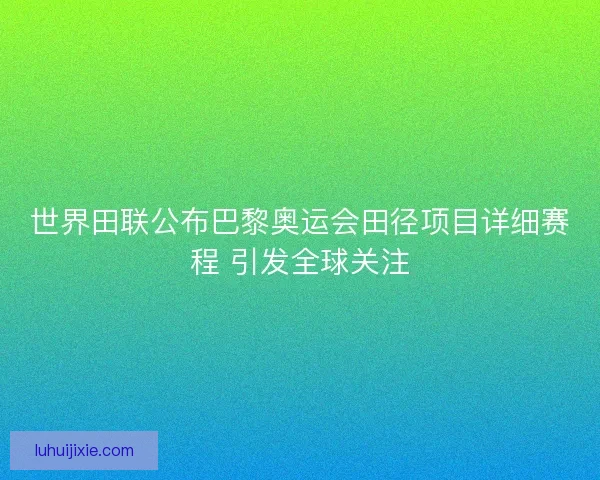 世界田联公布巴黎奥运会田径项目详细赛程 引发全球关注