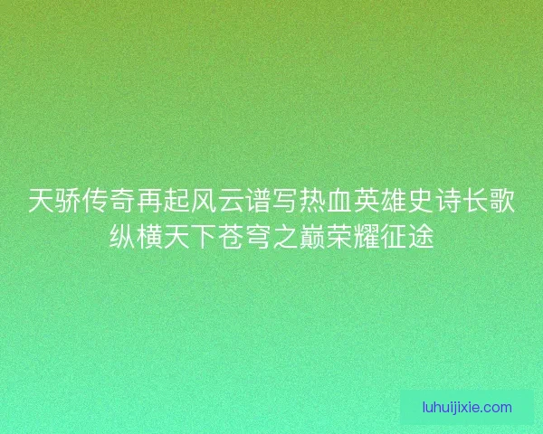 天骄传奇再起风云谱写热血英雄史诗长歌纵横天下苍穹之巅荣耀征途