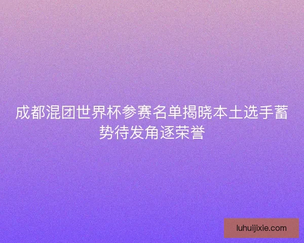 成都混团世界杯参赛名单揭晓本土选手蓄势待发角逐荣誉 成都混团世界杯参赛名单揭晓本土选手蓄势待发角逐荣誉