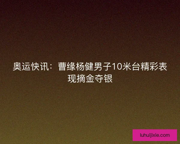 奥运快讯：曹缘杨健男子10米台精彩表现摘金夺银