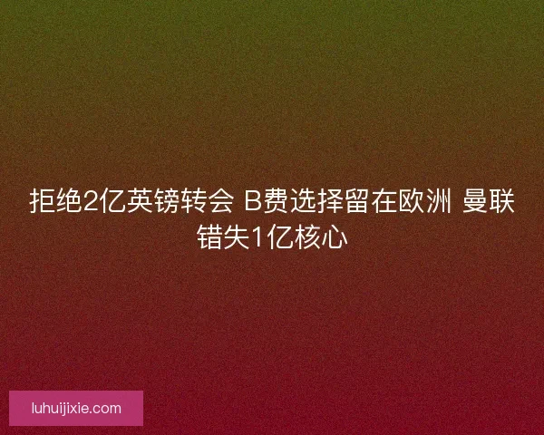 拒绝2亿英镑转会 B费选择留在欧洲 曼联错失1亿核心
