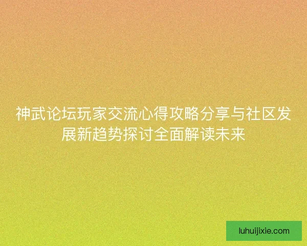 神武论坛玩家交流心得攻略分享与社区发展新趋势探讨全面解读未来