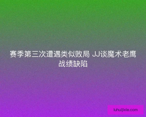 赛季第三次遭遇类似败局 JJ谈魔术老鹰战绩缺陷