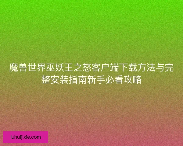 魔兽世界巫妖王之怒客户端下载方法与完整安装指南新手必看攻略