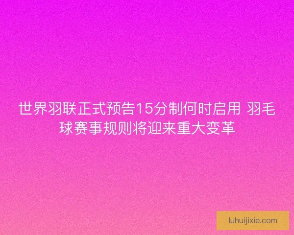 世界羽联正式预告15分制何时启用 羽毛球赛事规则将迎来重大变革