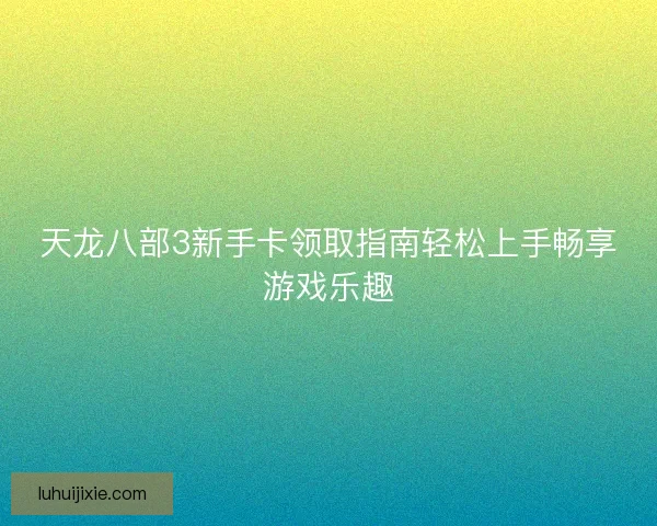 天龙八部3新手卡领取指南轻松上手畅享游戏乐趣