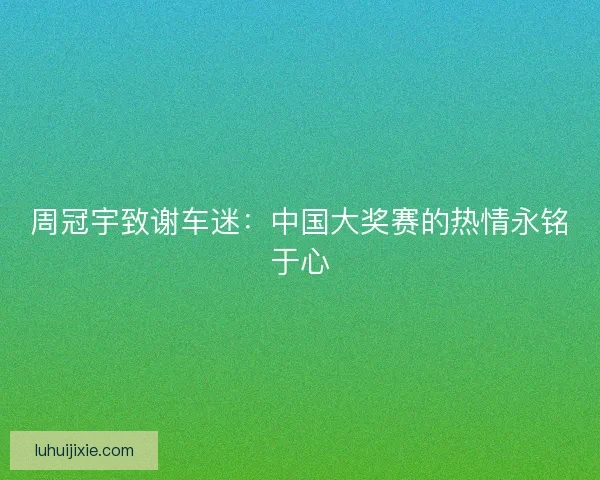 周冠宇致谢车迷：中国大奖赛的热情永铭于心