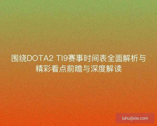 围绕DOTA2 TI9赛事时间表全面解析与精彩看点前瞻与深度解读