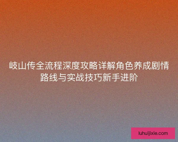 岐山传全流程深度攻略详解角色养成剧情路线与实战技巧新手进阶